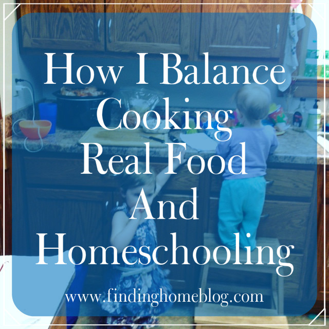 How I Balance Cooking Real Food And Homeschooling | Finding Home Blog